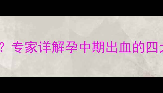 图片 怀孕四个月出血怎么办？专家详解孕中期出血的四大诱因及科学应对措施1