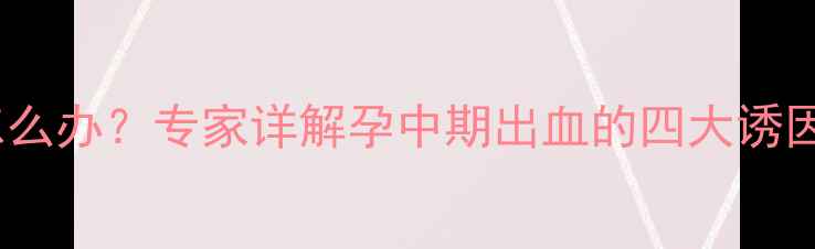 图片 怀孕四个月出血怎么办？专家详解孕中期出血的四大诱因及科学应对措施2