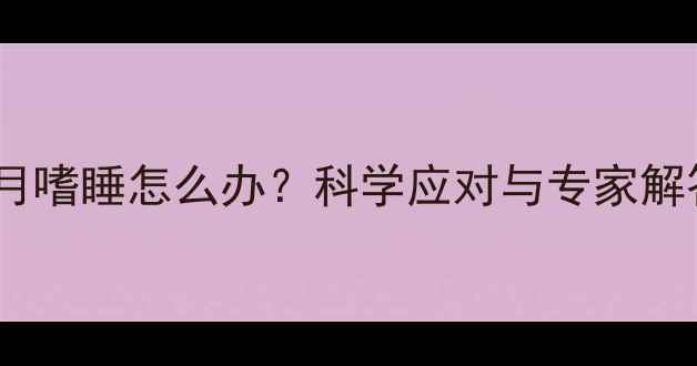 图片 怀孕四个月嗜睡怎么办？科学应对与专家解答全指南2