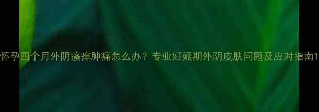 图片 怀孕四个月外阴瘙痒肿痛怎么办？专业妊娠期外阴皮肤问题及应对指南1