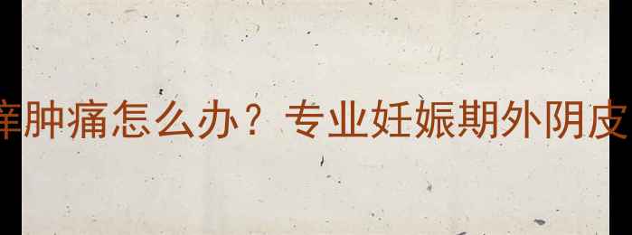 图片 怀孕四个月外阴瘙痒肿痛怎么办？专业妊娠期外阴皮肤问题及应对指南2