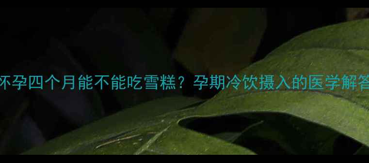 图片 怀孕四个月能不能吃雪糕？孕期冷饮摄入的医学解答