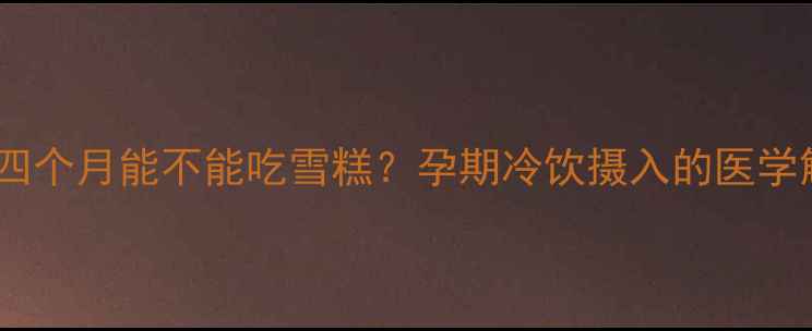 图片 怀孕四个月能不能吃雪糕？孕期冷饮摄入的医学解答1