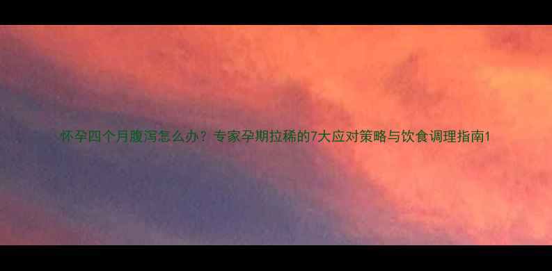 图片 怀孕四个月腹泻怎么办？专家孕期拉稀的7大应对策略与饮食调理指南1
