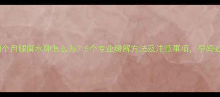 图片 怀孕四个月腿脚水肿怎么办？5个专业缓解方法及注意事项，孕妈必看！2