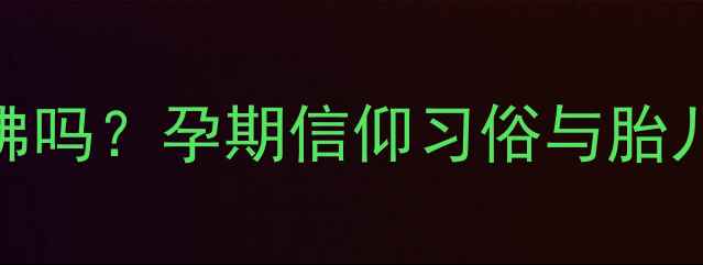 图片 怀孕期间可以拜佛吗？孕期信仰习俗与胎儿平安的全面指南