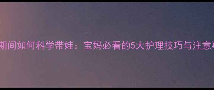 图片 感冒期间如何科学带娃：宝妈必看的5大护理技巧与注意事项1