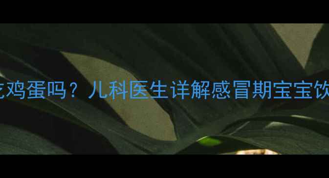 图片 感冒期间宝宝流鼻涕能吃鸡蛋吗？儿科医生详解感冒期宝宝饮食禁忌与营养搭配指南1