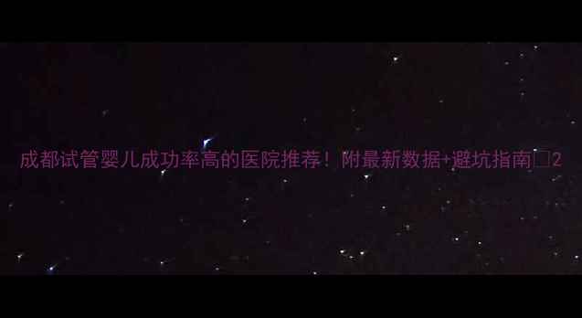 图片 成都试管婴儿成功率高的医院推荐！附最新数据+避坑指南🌟2