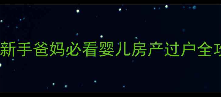 图片 房子能过户给娃吗？新手爸妈必看婴儿房产过户全攻略（附避坑指南）1