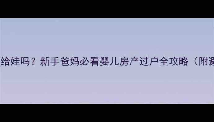 图片 房子能过户给娃吗？新手爸妈必看婴儿房产过户全攻略（附避坑指南）2