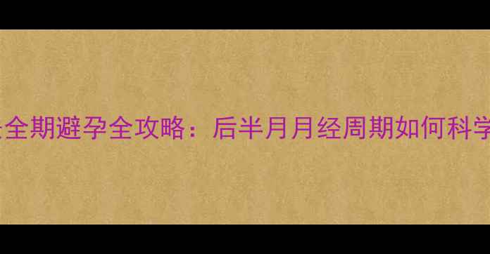 图片 排卵期计算与安全期避孕全攻略：后半月月经周期如何科学安排母婴健康1