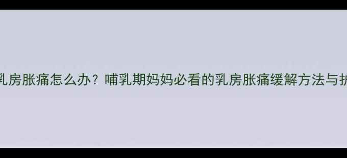 图片 断奶后乳房胀痛怎么办？哺乳期妈妈必看的乳房胀痛缓解方法与护理指南