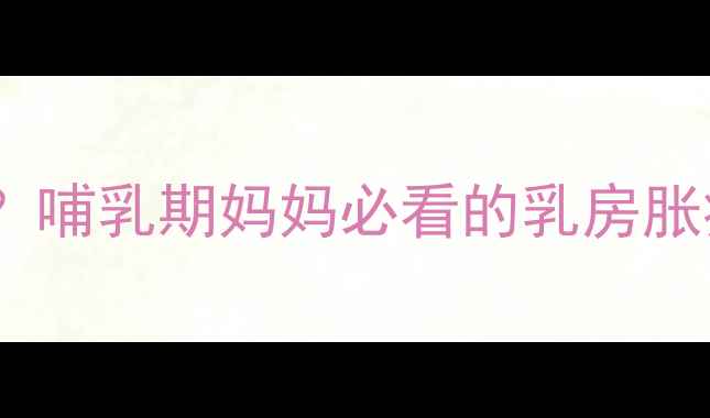 图片 断奶后乳房胀痛怎么办？哺乳期妈妈必看的乳房胀痛缓解方法与护理指南1