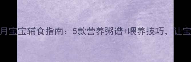 图片 新手妈妈必看六个月宝宝辅食指南：5款营养粥谱+喂养技巧，让宝宝吃得香长得壮！