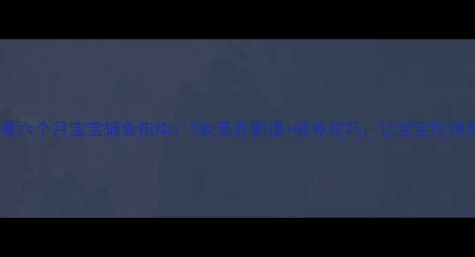 图片 新手妈妈必看六个月宝宝辅食指南：5款营养粥谱+喂养技巧，让宝宝吃得香长得壮！2