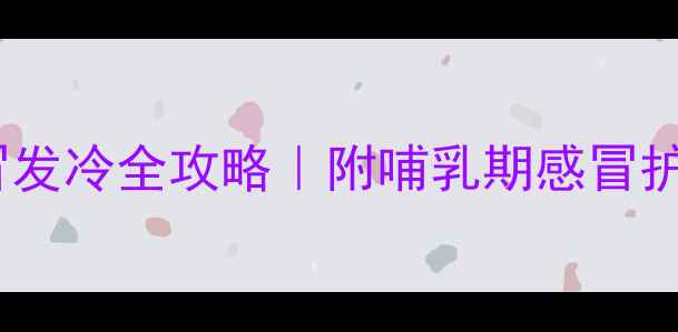 图片 新手妈妈必看孕期感冒发冷全攻略｜附哺乳期感冒护理要点+药物选择清单