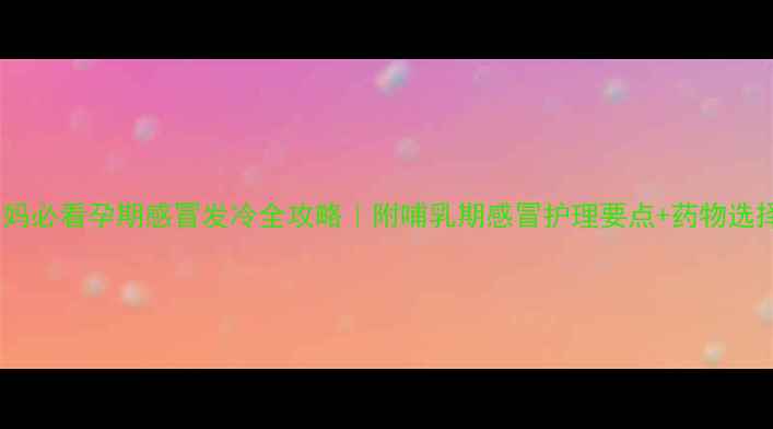 图片 新手妈妈必看孕期感冒发冷全攻略｜附哺乳期感冒护理要点+药物选择清单1