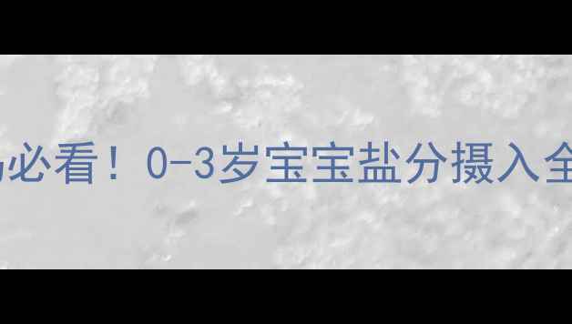图片 新手妈妈必看！0-3岁宝宝盐分摄入全攻略🍬1