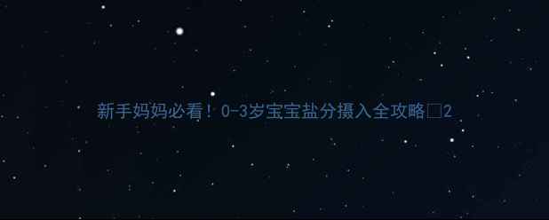 图片 新手妈妈必看！0-3岁宝宝盐分摄入全攻略🍬2