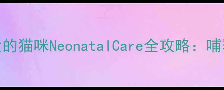 图片 新手妈妈必看！一个月大的猫咪NeonatalCare全攻略：哺乳期护理与母婴安全指南