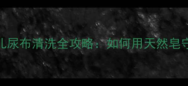 图片 新手妈妈必看！婴儿尿布清洗全攻略：如何用天然皂守护宝宝娇嫩肌肤？