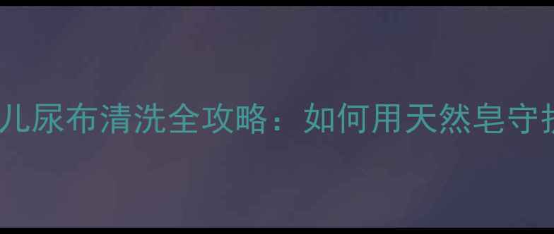 图片 新手妈妈必看！婴儿尿布清洗全攻略：如何用天然皂守护宝宝娇嫩肌肤？1