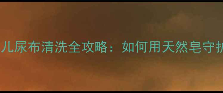 图片 新手妈妈必看！婴儿尿布清洗全攻略：如何用天然皂守护宝宝娇嫩肌肤？2