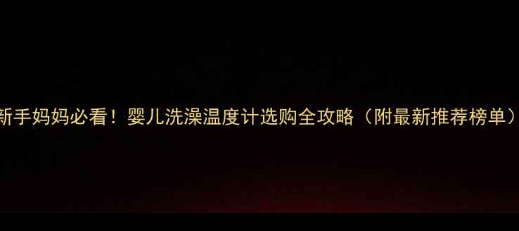图片 新手妈妈必看！婴儿洗澡温度计选购全攻略（附最新推荐榜单）