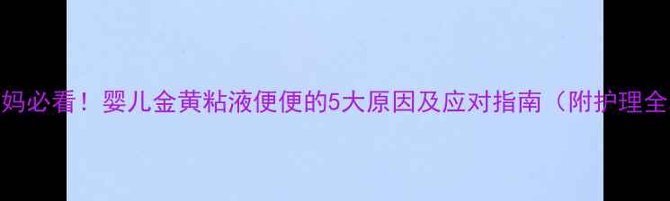 图片 新手妈妈必看！婴儿金黄粘液便便的5大原因及应对指南（附护理全攻略）