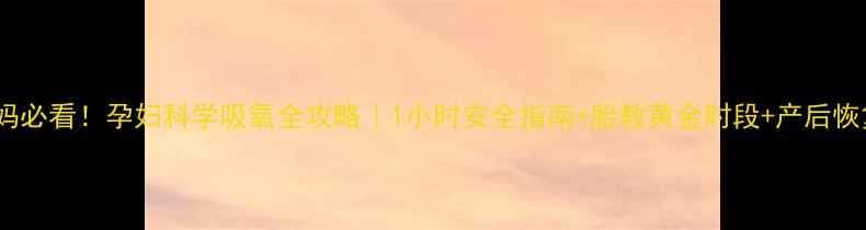 图片 新手妈妈必看！孕妇科学吸氧全攻略｜1小时安全指南+胎教黄金时段+产后恢复秘籍1