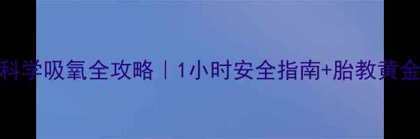 图片 新手妈妈必看！孕妇科学吸氧全攻略｜1小时安全指南+胎教黄金时段+产后恢复秘籍2