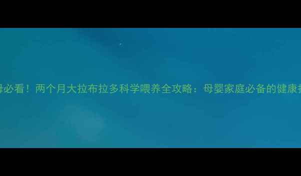 图片 新手父母必看！两个月大拉布拉多科学喂养全攻略：母婴家庭必备的健康护理指南