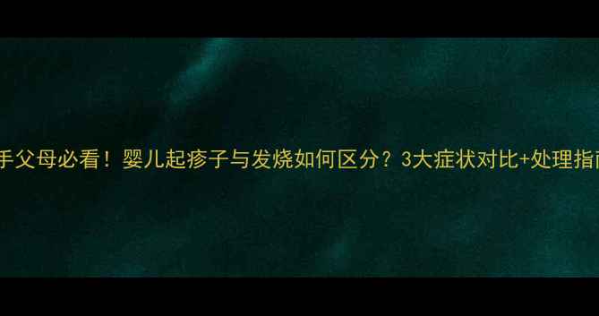 图片 新手父母必看！婴儿起疹子与发烧如何区分？3大症状对比+处理指南2