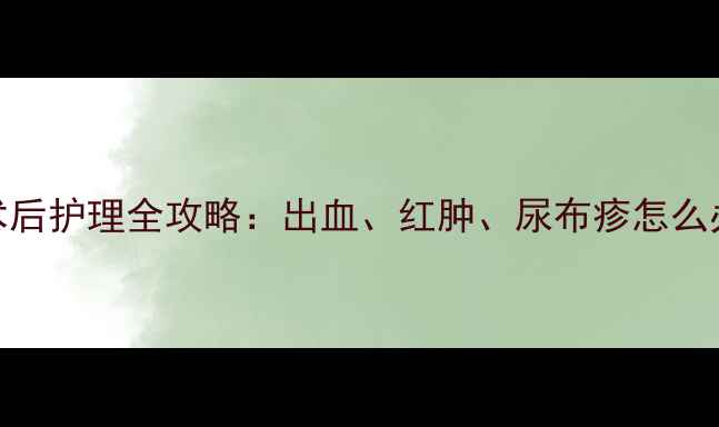 图片 新手爸妈必看3岁男宝包皮术后护理全攻略：出血、红肿、尿布疹怎么办？附恢复期饮食运动清单1