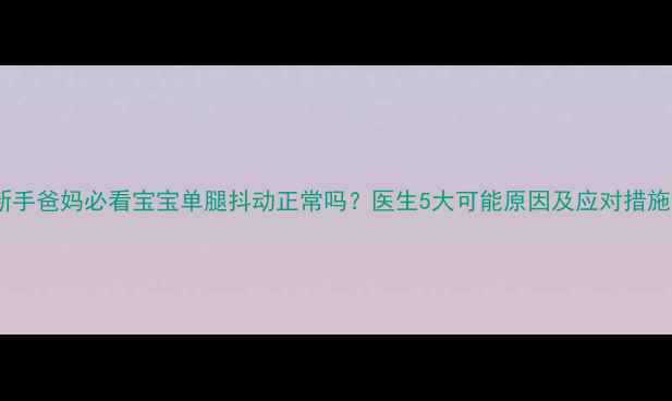 图片 新手爸妈必看宝宝单腿抖动正常吗？医生5大可能原因及应对措施2