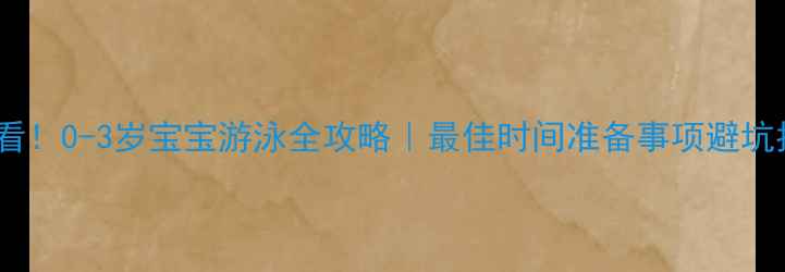 图片 新手爸妈必看！0-3岁宝宝游泳全攻略｜最佳时间准备事项避坑指南🏊♀️1