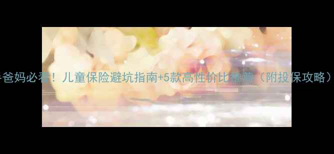 图片 新手爸妈必看！儿童保险避坑指南+5款高性价比推荐（附投保攻略）💡1