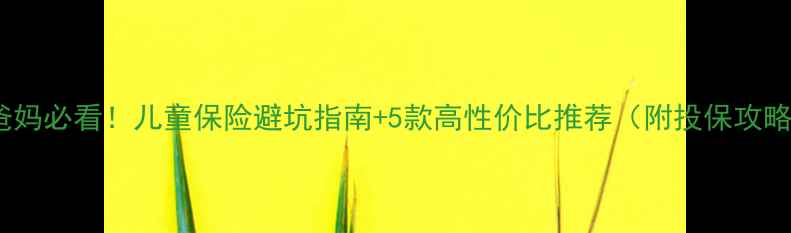 图片 新手爸妈必看！儿童保险避坑指南+5款高性价比推荐（附投保攻略）💡2