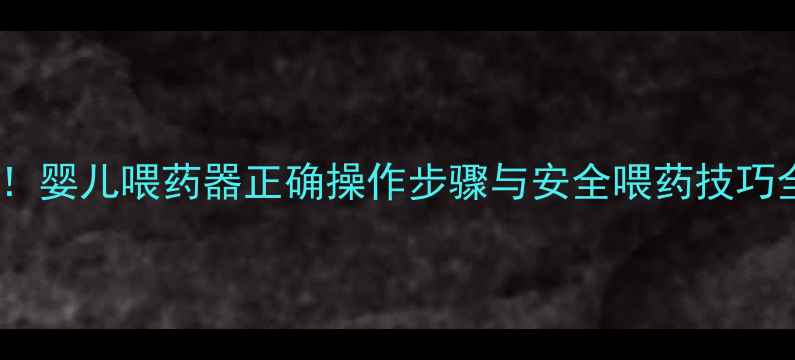 图片 新手爸妈必看！婴儿喂药器正确操作步骤与安全喂药技巧全（附图解）2