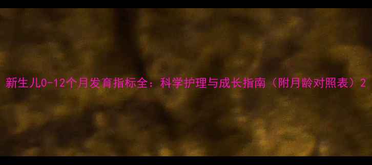 图片 新生儿0-12个月发育指标全：科学护理与成长指南（附月龄对照表）2