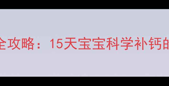 图片 新生儿0-1个月补钙全攻略：15天宝宝科学补钙的黄金期与避坑指南1