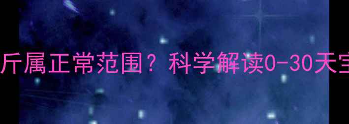 图片 新生儿一个月体重增长2斤属正常范围？科学解读0-30天宝宝发育标准与养护指南