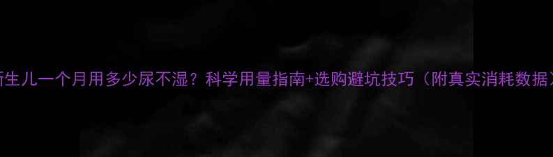 图片 新生儿一个月用多少尿不湿？科学用量指南+选购避坑技巧（附真实消耗数据）