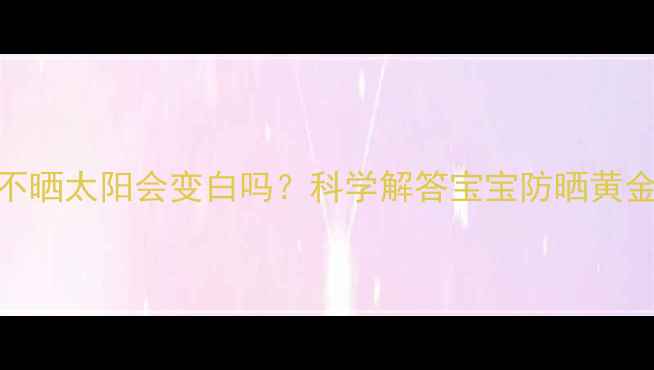 图片 新生儿两个月不晒太阳会变白吗？科学解答宝宝防晒黄金期与护肤指南