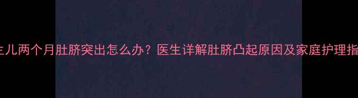 图片 新生儿两个月肚脐突出怎么办？医生详解肚脐凸起原因及家庭护理指南1