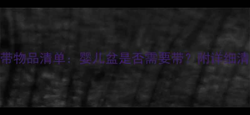 图片 新生儿住院必带物品清单：婴儿盆是否需要带？附详细清单和注意事项