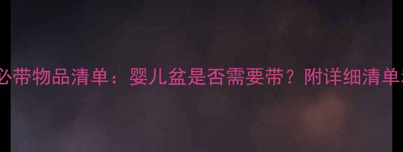 图片 新生儿住院必带物品清单：婴儿盆是否需要带？附详细清单和注意事项1
