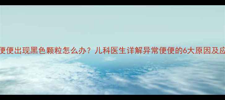 图片 新生儿便便出现黑色颗粒怎么办？儿科医生详解异常便便的6大原因及应对指南