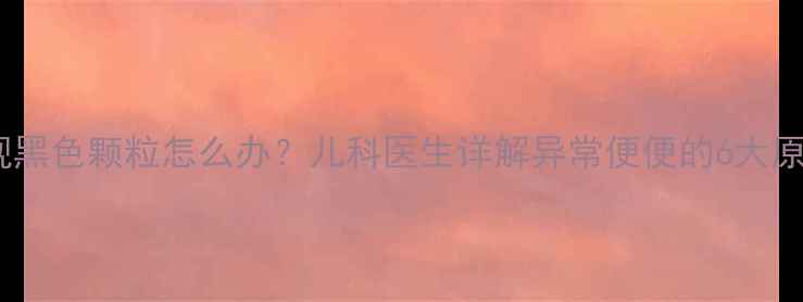 图片 新生儿便便出现黑色颗粒怎么办？儿科医生详解异常便便的6大原因及应对指南2